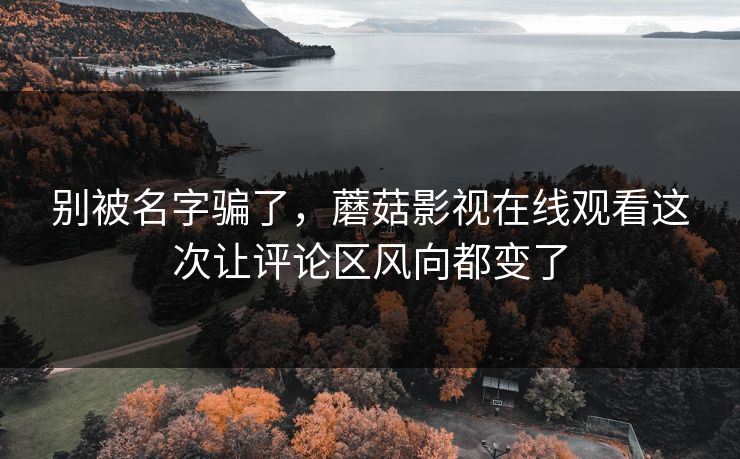 别被名字骗了，蘑菇影视在线观看这次让评论区风向都变了