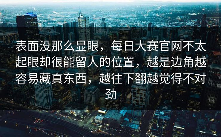 表面没那么显眼，每日大赛官网不太起眼却很能留人的位置，越是边角越容易藏真东西，越往下翻越觉得不对劲
