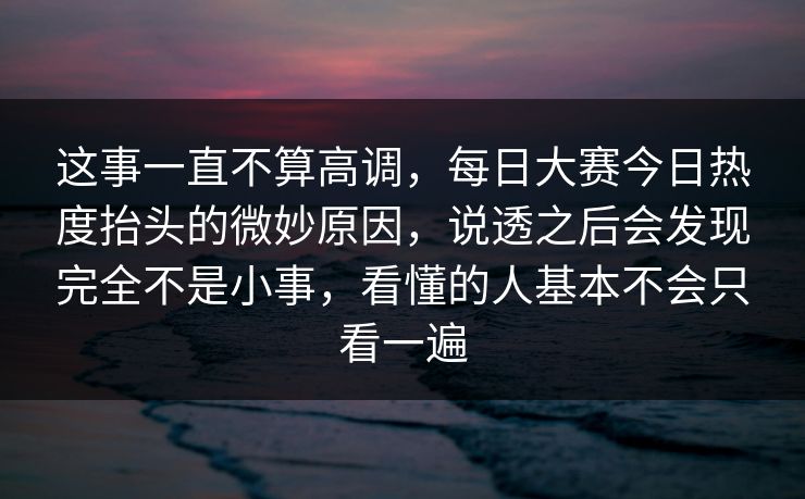 这事一直不算高调，每日大赛今日热度抬头的微妙原因，说透之后会发现完全不是小事，看懂的人基本不会只看一遍