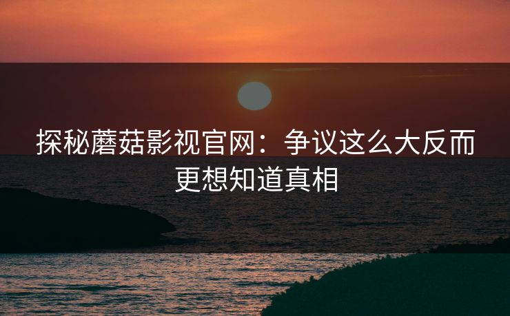 探秘蘑菇影视官网：争议这么大反而更想知道真相