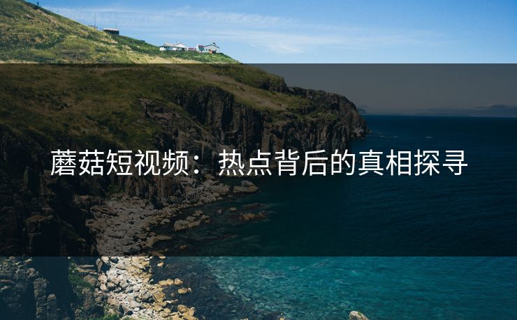 蘑菇短视频：热点背后的真相探寻