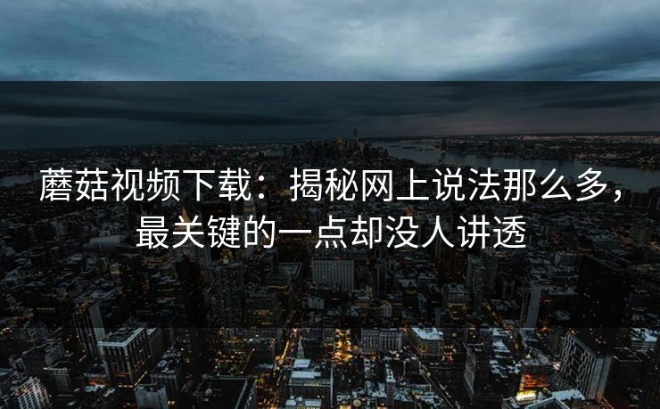 蘑菇视频下载：揭秘网上说法那么多，最关键的一点却没人讲透