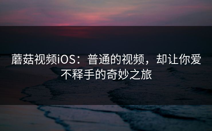 蘑菇视频iOS：普通的视频，却让你爱不释手的奇妙之旅
