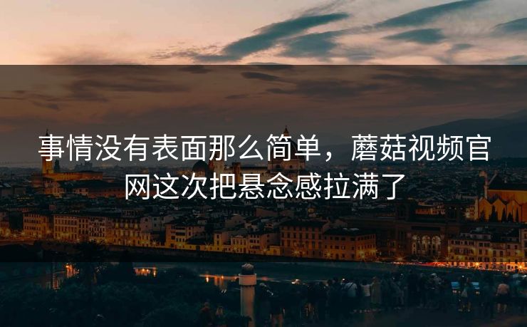 事情没有表面那么简单，蘑菇视频官网这次把悬念感拉满了