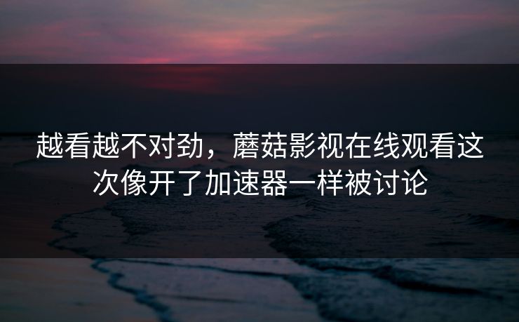 越看越不对劲，蘑菇影视在线观看这次像开了加速器一样被讨论
