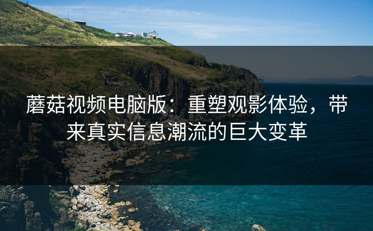 蘑菇视频电脑版：重塑观影体验，带来真实信息潮流的巨大变革