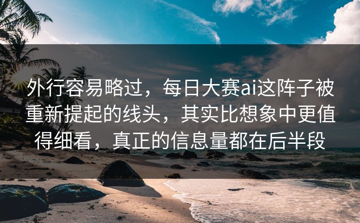 外行容易略过，每日大赛ai这阵子被重新提起的线头，其实比想象中更值得细看，真正的信息量都在后半段