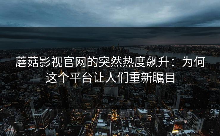 蘑菇影视官网的突然热度飙升：为何这个平台让人们重新瞩目