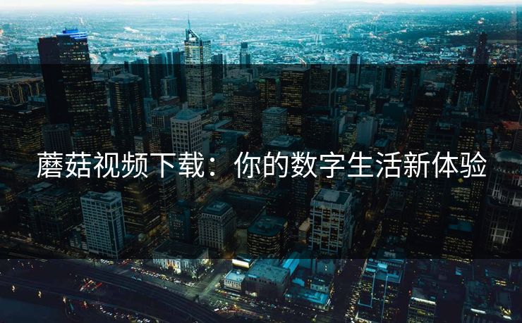 蘑菇视频下载：你的数字生活新体验