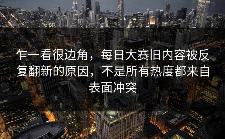 乍一看很边角，每日大赛旧内容被反复翻新的原因，不是所有热度都来自表面冲突
