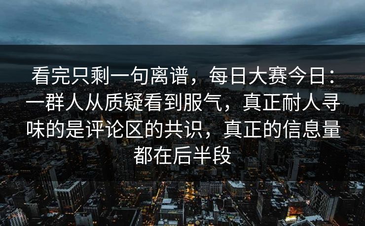 看完只剩一句离谱，每日大赛今日：一群人从质疑看到服气，真正耐人寻味的是评论区的共识，真正的信息量都在后半段