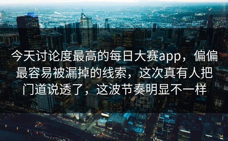 今天讨论度最高的每日大赛app，偏偏最容易被漏掉的线索，这次真有人把门道说透了，这波节奏明显不一样
