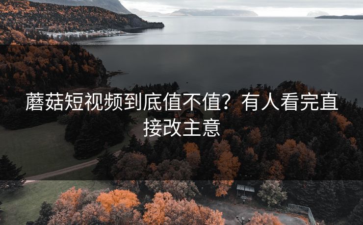 蘑菇短视频到底值不值？有人看完直接改主意