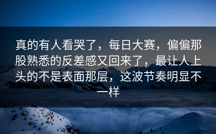 真的有人看哭了，每日大赛，偏偏那股熟悉的反差感又回来了，最让人上头的不是表面那层，这波节奏明显不一样