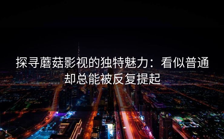 探寻蘑菇影视的独特魅力：看似普通却总能被反复提起