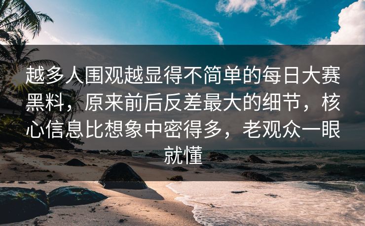 越多人围观越显得不简单的每日大赛黑料，原来前后反差最大的细节，核心信息比想象中密得多，老观众一眼就懂