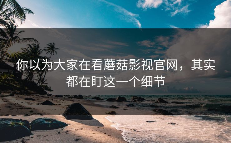 你以为大家在看蘑菇影视官网，其实都在盯这一个细节