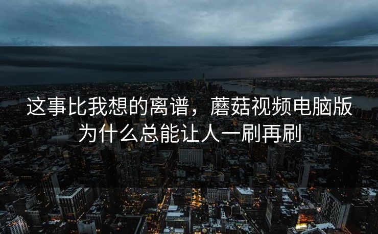 这事比我想的离谱，蘑菇视频电脑版为什么总能让人一刷再刷