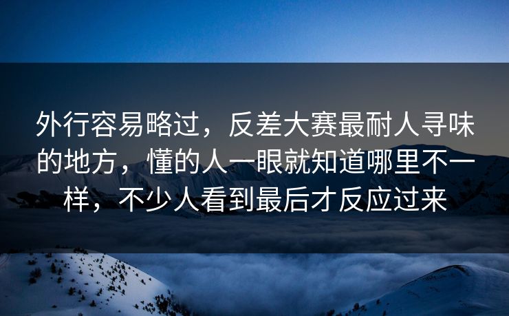 外行容易略过，反差大赛最耐人寻味的地方，懂的人一眼就知道哪里不一样，不少人看到最后才反应过来
