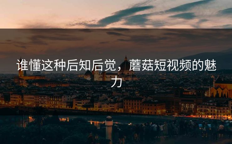 谁懂这种后知后觉，蘑菇短视频的魅力