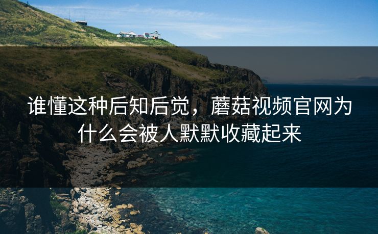 谁懂这种后知后觉，蘑菇视频官网为什么会被人默默收藏起来