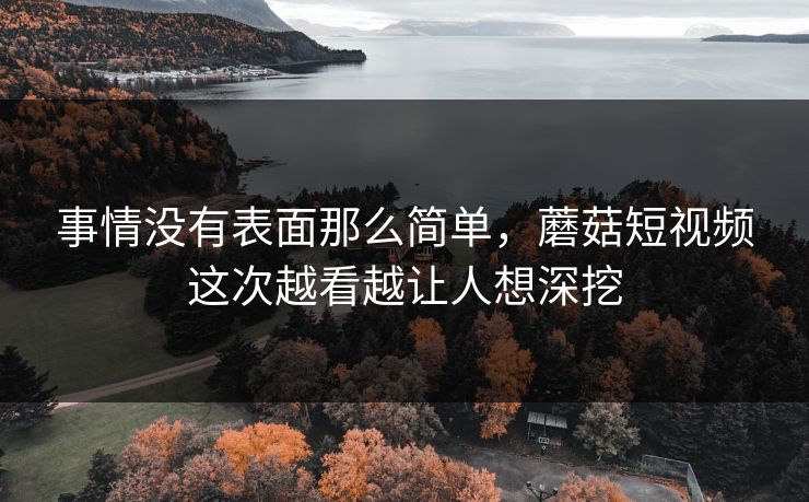 事情没有表面那么简单，蘑菇短视频这次越看越让人想深挖