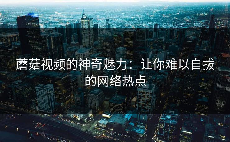 蘑菇视频的神奇魅力：让你难以自拔的网络热点