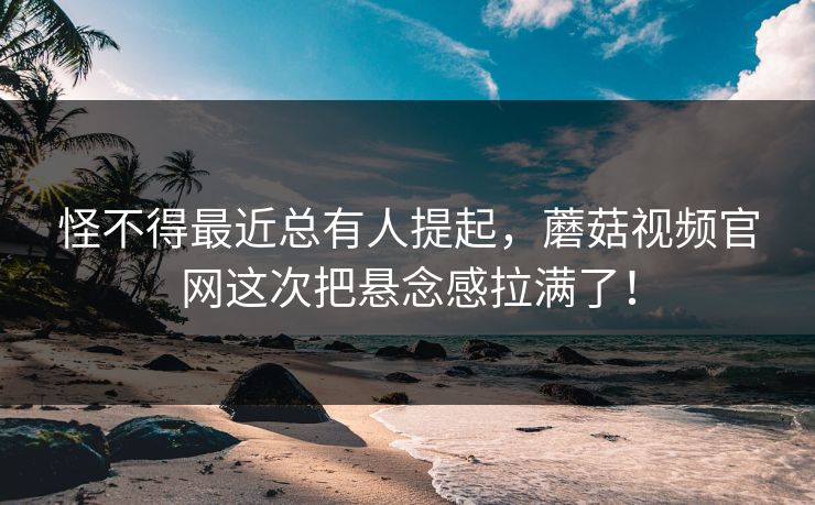 怪不得最近总有人提起，蘑菇视频官网这次把悬念感拉满了！