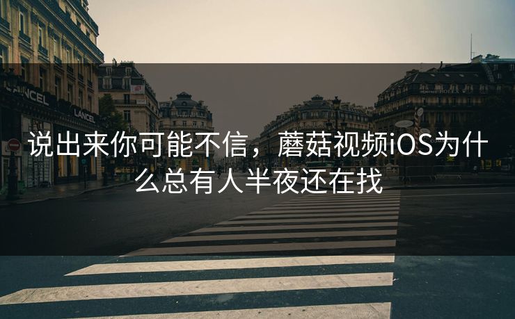 说出来你可能不信，蘑菇视频iOS为什么总有人半夜还在找