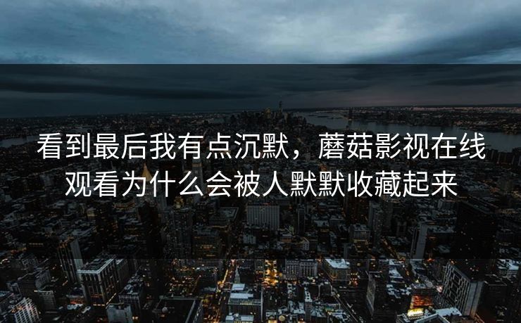 看到最后我有点沉默，蘑菇影视在线观看为什么会被人默默收藏起来