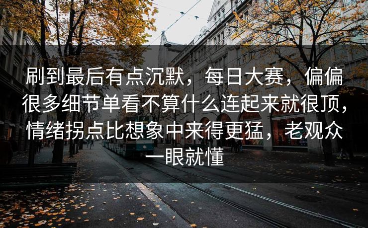 刷到最后有点沉默，每日大赛，偏偏很多细节单看不算什么连起来就很顶，情绪拐点比想象中来得更猛，老观众一眼就懂
