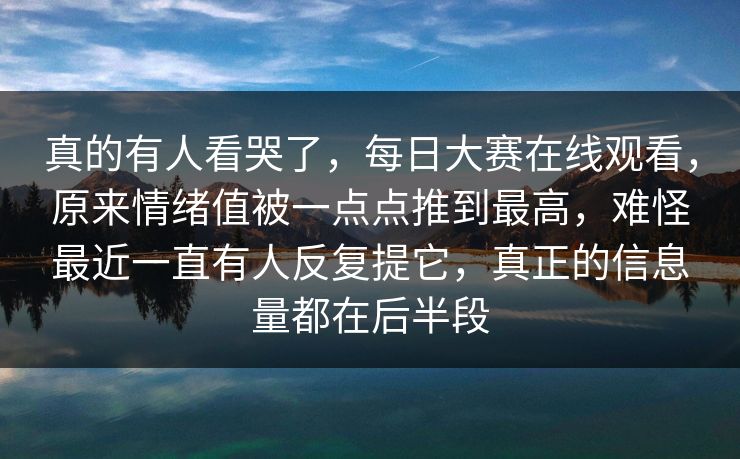 真的有人看哭了，每日大赛在线观看，原来情绪值被一点点推到最高，难怪最近一直有人反复提它，真正的信息量都在后半段
