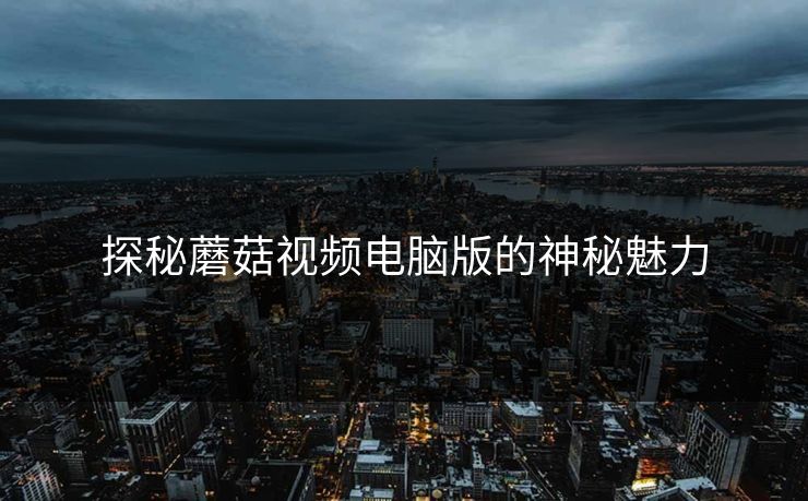 探秘蘑菇视频电脑版的神秘魅力