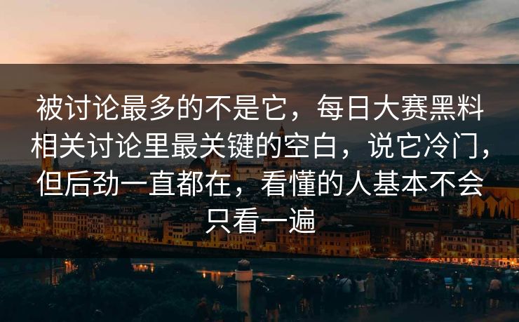 被讨论最多的不是它，每日大赛黑料相关讨论里最关键的空白，说它冷门，但后劲一直都在，看懂的人基本不会只看一遍