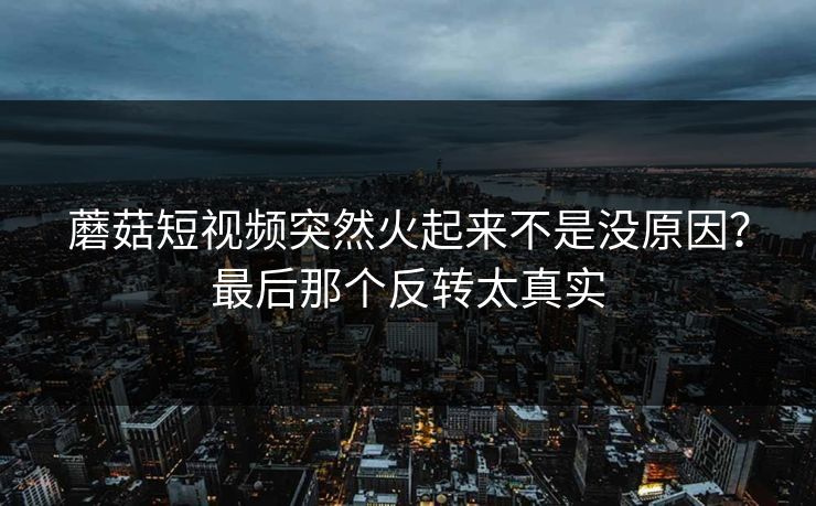 蘑菇短视频突然火起来不是没原因？最后那个反转太真实