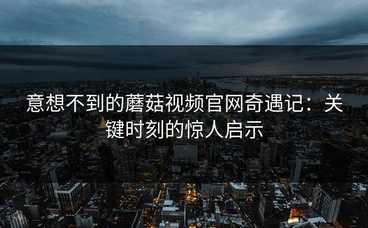 意想不到的蘑菇视频官网奇遇记：关键时刻的惊人启示
