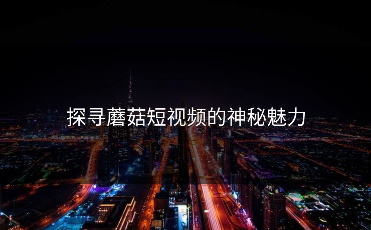 探寻蘑菇短视频的神秘魅力