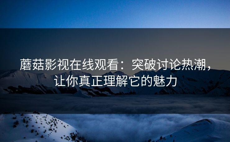蘑菇影视在线观看：突破讨论热潮，让你真正理解它的魅力