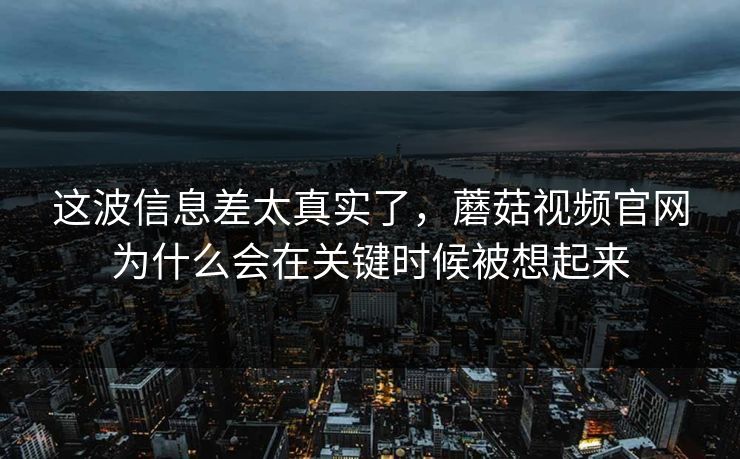 这波信息差太真实了，蘑菇视频官网为什么会在关键时候被想起来