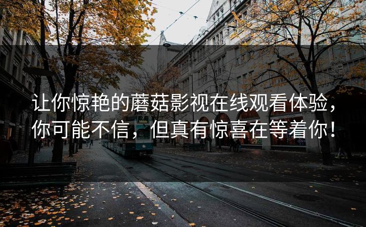 让你惊艳的蘑菇影视在线观看体验，你可能不信，但真有惊喜在等着你！