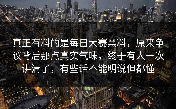 真正有料的是每日大赛黑料，原来争议背后那点真实气味，终于有人一次讲清了，有些话不能明说但都懂
