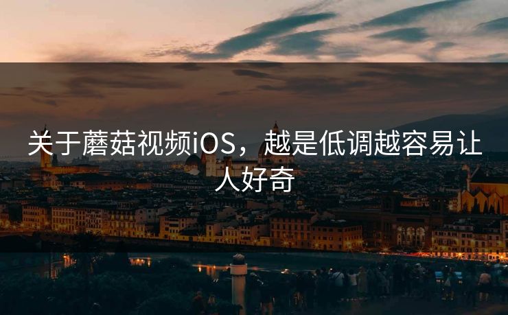关于蘑菇视频iOS，越是低调越容易让人好奇