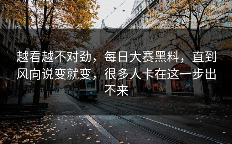 越看越不对劲，每日大赛黑料，直到风向说变就变，很多人卡在这一步出不来