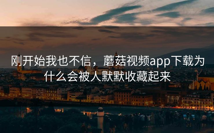 刚开始我也不信，蘑菇视频app下载为什么会被人默默收藏起来