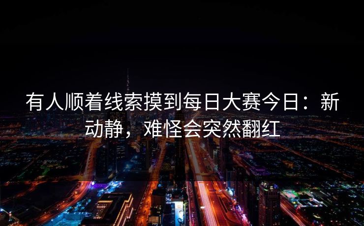 有人顺着线索摸到每日大赛今日：新动静，难怪会突然翻红