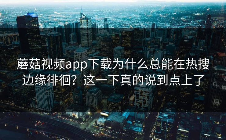 蘑菇视频app下载为什么总能在热搜边缘徘徊？这一下真的说到点上了