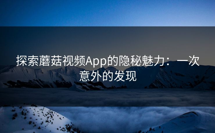 探索蘑菇视频App的隐秘魅力：一次意外的发现