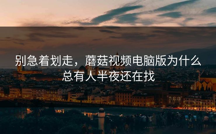 别急着划走,蘑菇视频电脑版为什么总有人半夜还在找 别急着划走,蘑菇视频电脑版为什么总有人半夜还在找