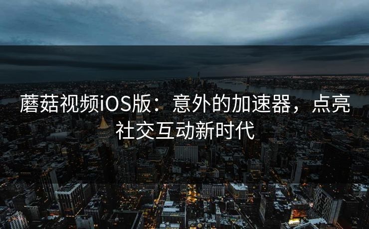 蘑菇视频iOS版：意外的加速器，点亮社交互动新时代