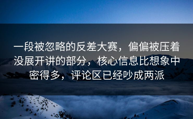一段被忽略的反差大赛，偏偏被压着没展开讲的部分，核心信息比想象中密得多，评论区已经吵成两派